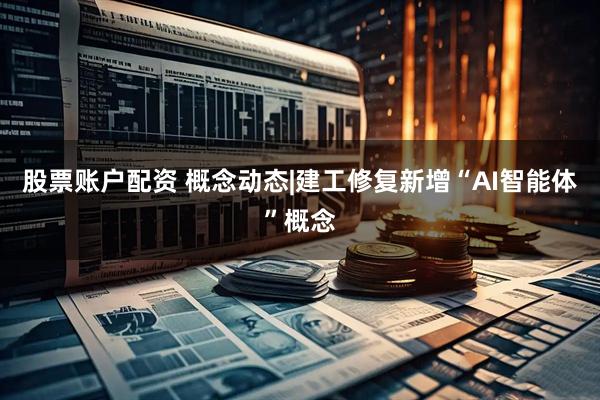 股票账户配资 概念动态|建工修复新增“AI智能体”概念
