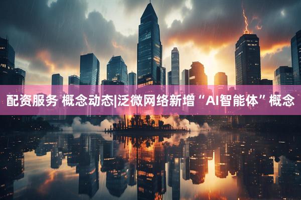 配资服务 概念动态|泛微网络新增“AI智能体”概念