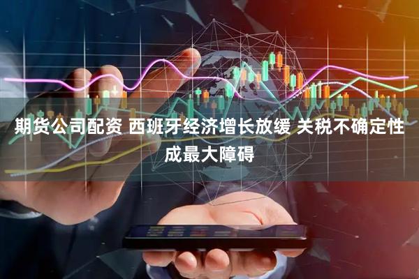 期货公司配资 西班牙经济增长放缓 关税不确定性成最大障碍