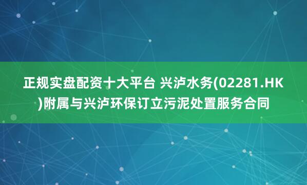 正规实盘配资十大平台 兴泸水务(02281.HK)附属与兴泸环保订立污泥处置服务合同