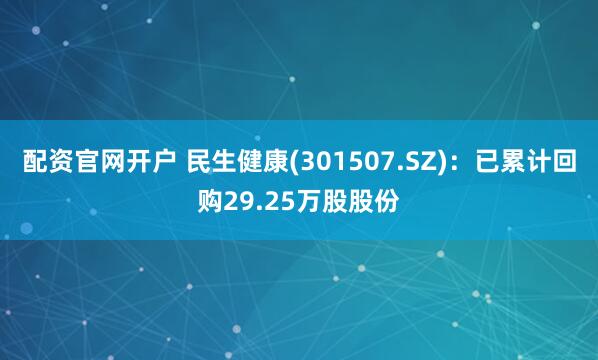 配资官网开户 民生健康(301507.SZ)：已累计回购29.25万股股份