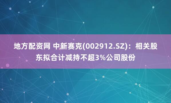 地方配资网 中新赛克(002912.SZ)：相关股东拟合计减持不超3%公司股份