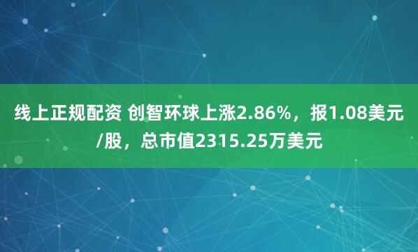 线上正规配资 创智环球上涨2.86%，报1.08美元/股，总市值2315.25万美元