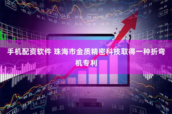 手机配资软件 珠海市金质精密科技取得一种折弯机专利