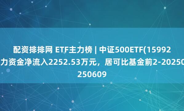 配资排排网 ETF主力榜 | 中证500ETF(159922)主力资金净流入2252.53万元，居可比基金前2-20250609