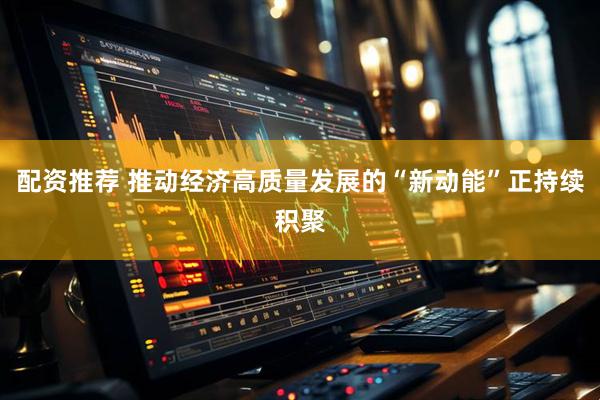 配资推荐 推动经济高质量发展的“新动能”正持续积聚