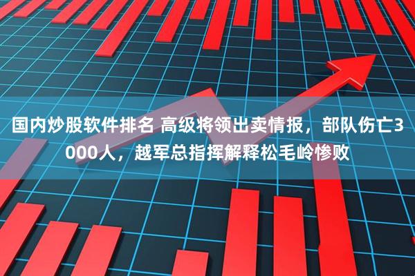 国内炒股软件排名 高级将领出卖情报，部队伤亡3000人，越军总指挥解释松毛岭惨败