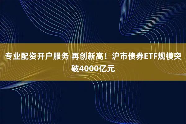 专业配资开户服务 再创新高！沪市债券ETF规模突破4000亿元