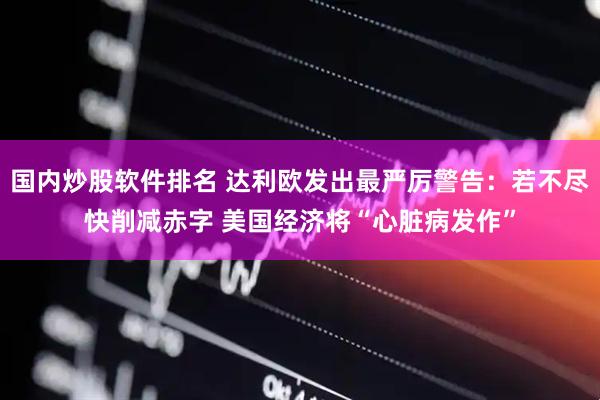 国内炒股软件排名 达利欧发出最严厉警告：若不尽快削减赤字 美国经济将“心脏病发作”