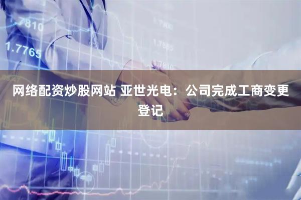 网络配资炒股网站 亚世光电：公司完成工商变更登记