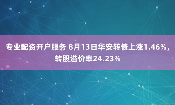 专业配资开户服务 8月13日华安转债上涨1.46%，转股溢价率24.23%