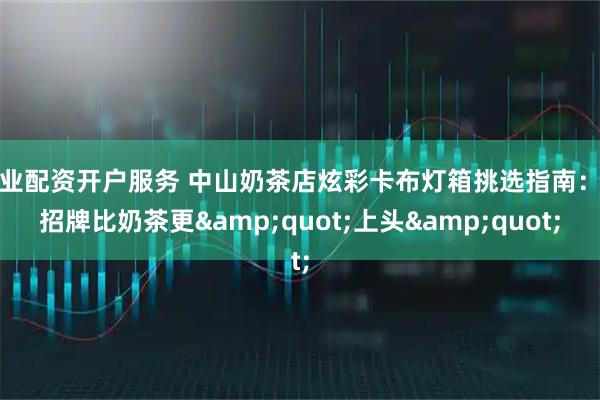 专业配资开户服务 中山奶茶店炫彩卡布灯箱挑选指南：让招牌比奶茶更&quot;上头&quot;