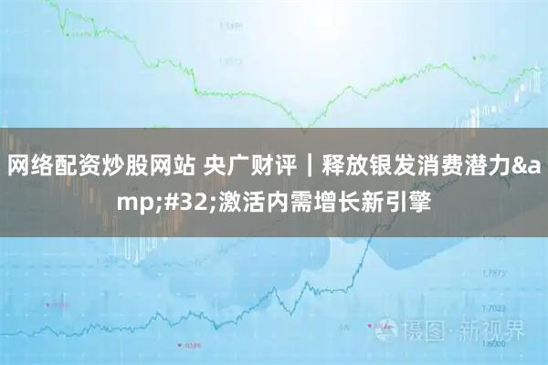 网络配资炒股网站 央广财评｜释放银发消费潜力 激活内需增长新引擎