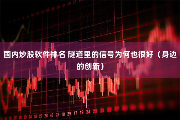 国内炒股软件排名 隧道里的信号为何也很好（身边的创新）